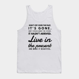 Don't Cry Over the Past, It's Gone. Don't Stress About the Future, it Hasn't Arrived. Live in the Present and Make it Beautiful. Tank Top